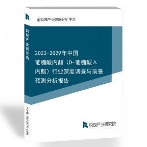 2023-2029年中国葡糖酸内酯（D-葡糖酸Δ内酯）行业深度调查与前景预测分析报告